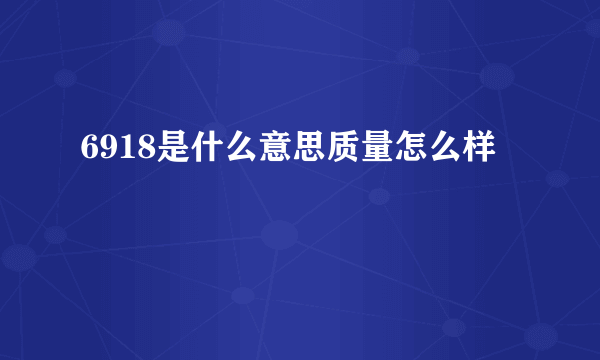 6918是什么意思质量怎么样