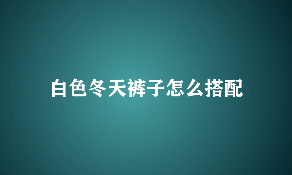 白色冬天裤子怎么搭配