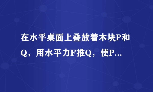 在水平桌面上叠放着木块P和Q，用水平力F推Q，使P、Q两木块一起沿水平桌面匀速滑动，如图所示，以下说法中正确的是（ ）≥A．P受三个力，Q受六个力B．P受四个力，Q受六个力C．P受二个力，Q受五个力D．以上答案均不正确