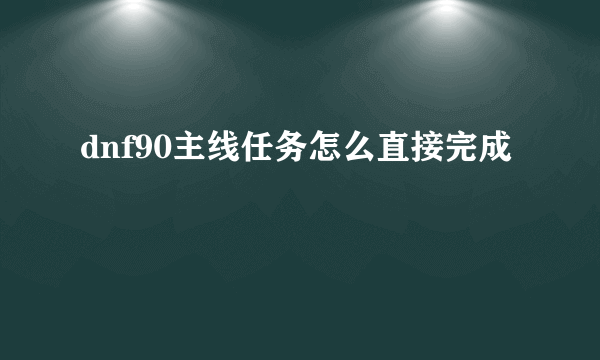 dnf90主线任务怎么直接完成