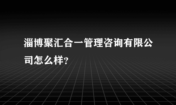 淄博聚汇合一管理咨询有限公司怎么样？