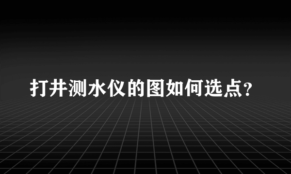 打井测水仪的图如何选点？