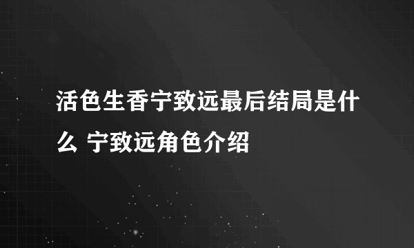 活色生香宁致远最后结局是什么 宁致远角色介绍