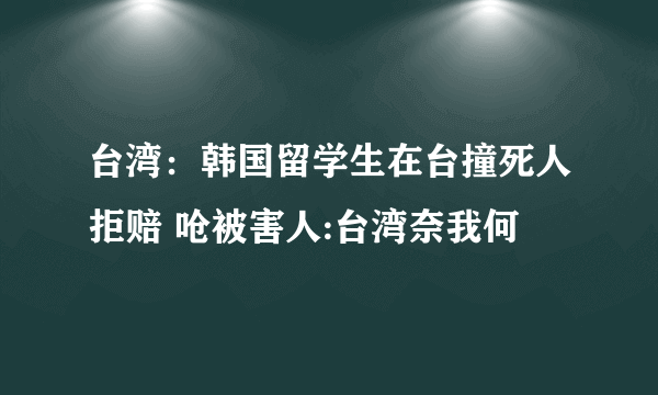 台湾：韩国留学生在台撞死人拒赔 呛被害人:台湾奈我何