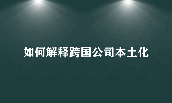 如何解释跨国公司本土化