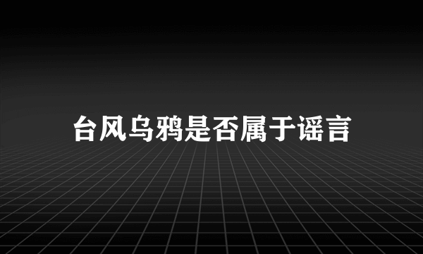 台风乌鸦是否属于谣言