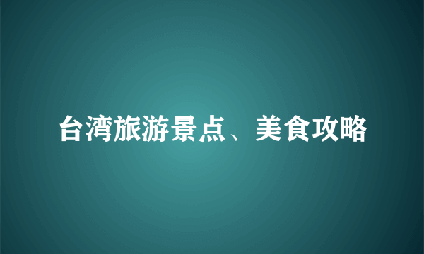 台湾旅游景点、美食攻略