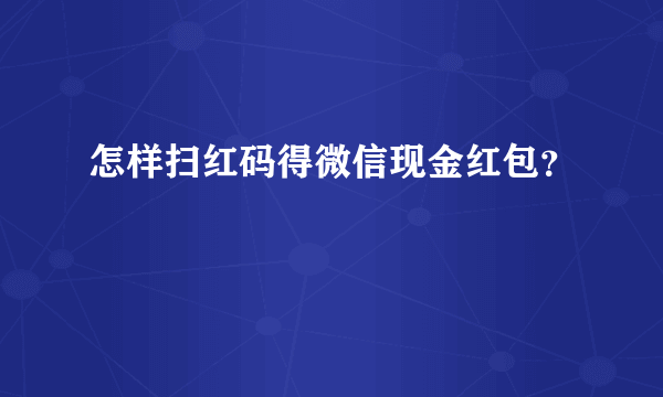 怎样扫红码得微信现金红包？