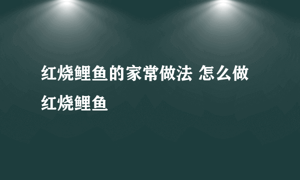 红烧鲤鱼的家常做法 怎么做红烧鲤鱼