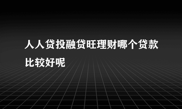 人人贷投融贷旺理财哪个贷款比较好呢