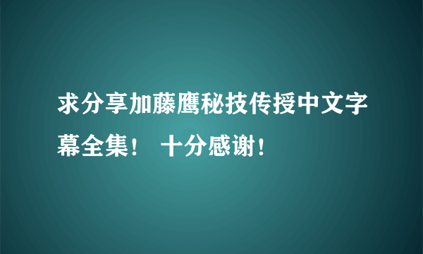 求分享加藤鹰秘技传授中文字幕全集！ 十分感谢！