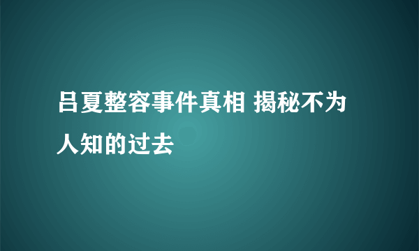 吕夏整容事件真相 揭秘不为人知的过去