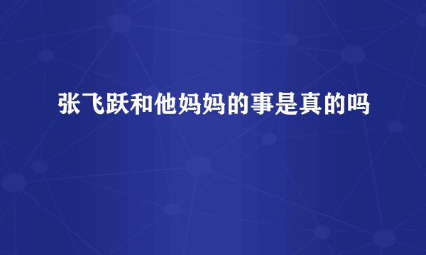 张飞跃和他妈妈的事是真的吗