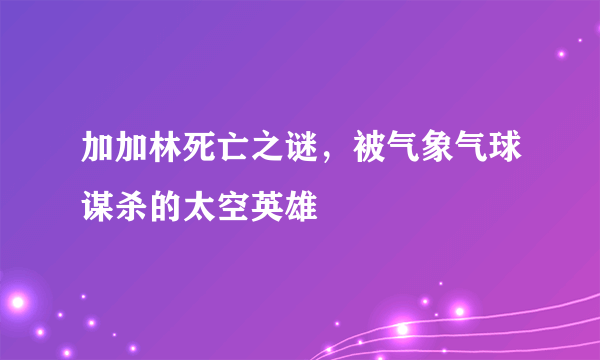 加加林死亡之谜，被气象气球谋杀的太空英雄