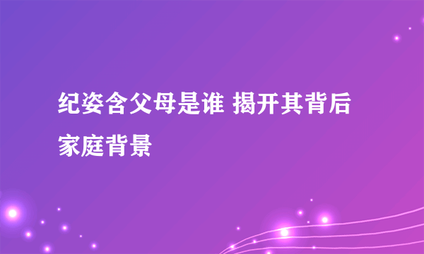 纪姿含父母是谁 揭开其背后家庭背景