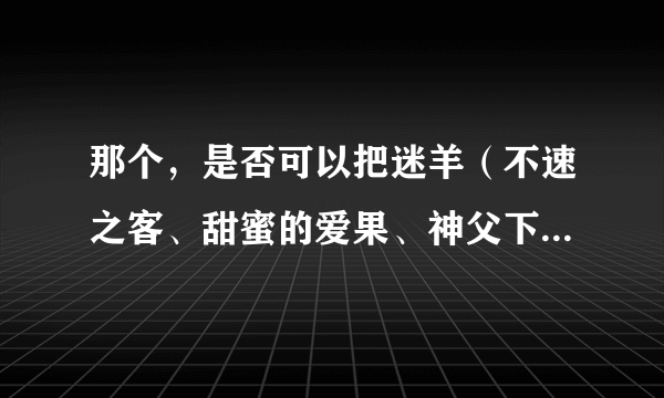 那个，是否可以把迷羊（不速之客、甜蜜的爱果、神父下海记、魔之恋、迟到的理由、美人计、皆大欢喜、