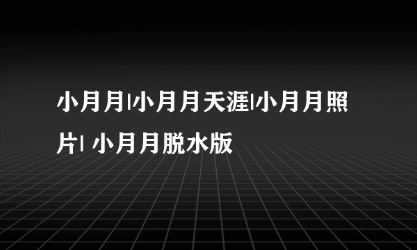 小月月|小月月天涯|小月月照片| 小月月脱水版