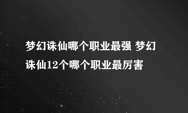 梦幻诛仙哪个职业最强 梦幻诛仙12个哪个职业最厉害