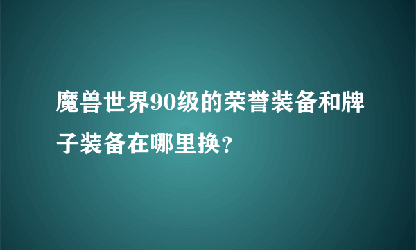 魔兽世界90级的荣誉装备和牌子装备在哪里换？