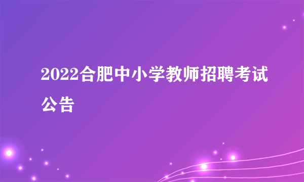 2022合肥中小学教师招聘考试公告