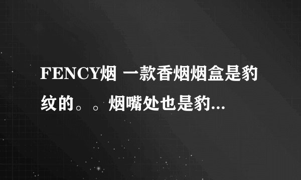 FENCY烟 一款香烟烟盒是豹纹的。。烟嘴处也是豹...