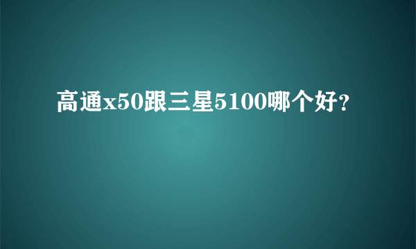 高通x50跟三星5100哪个好？