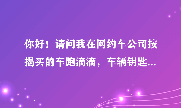 你好！请问我在网约车公司按揭买的车跑滴滴，车辆钥匙一把和购车发票由网约车公司保管吗？