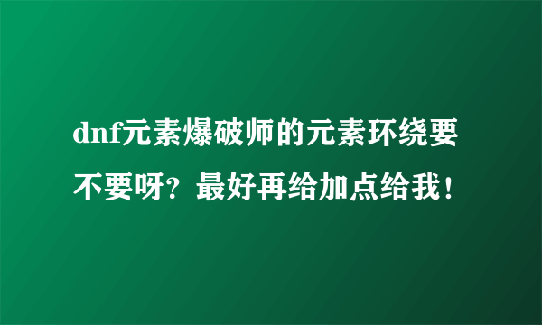 dnf元素爆破师的元素环绕要不要呀？最好再给加点给我！