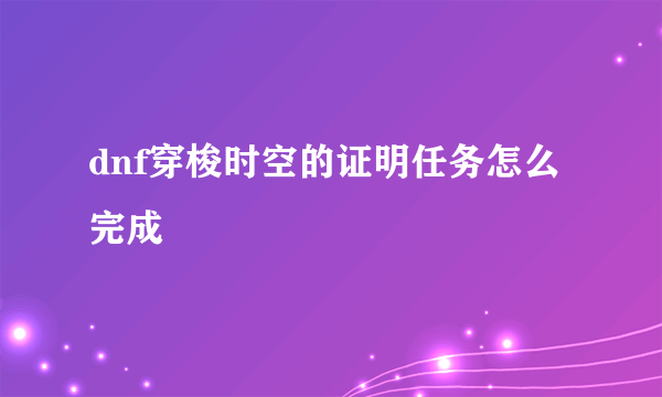 dnf穿梭时空的证明任务怎么完成