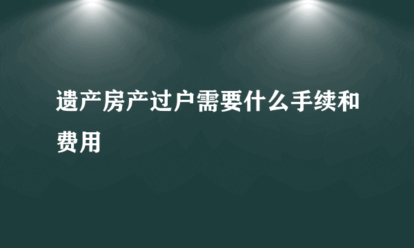 遗产房产过户需要什么手续和费用