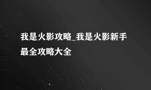 我是火影攻略_我是火影新手最全攻略大全