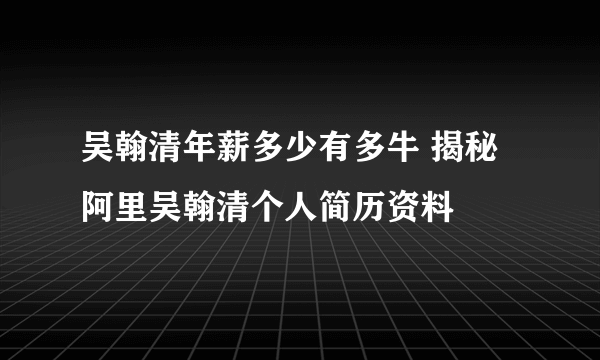 吴翰清年薪多少有多牛 揭秘阿里吴翰清个人简历资料