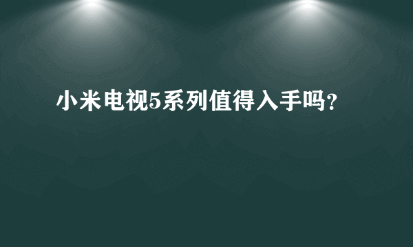 小米电视5系列值得入手吗？