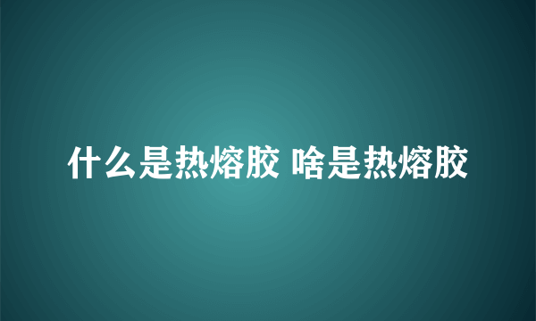 什么是热熔胶 啥是热熔胶