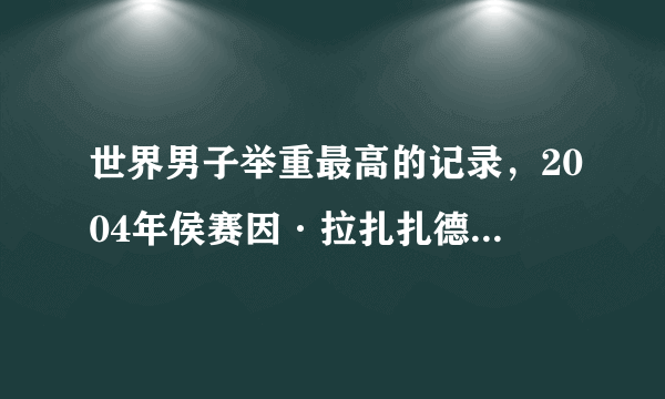 世界男子举重最高的记录，2004年侯赛因·拉扎扎德参加了雅典奥运会-飞外网