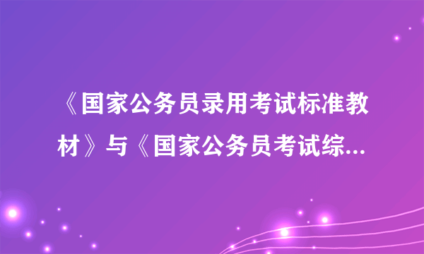 《国家公务员录用考试标准教材》与《国家公务员考试综合教材》相比各有什么优缺点？哪个更具有权威性？更