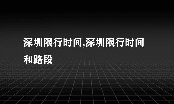 深圳限行时间,深圳限行时间和路段