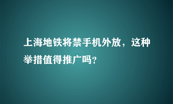 上海地铁将禁手机外放，这种举措值得推广吗？