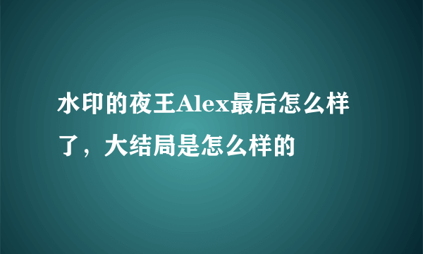 水印的夜王Alex最后怎么样了，大结局是怎么样的