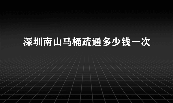 深圳南山马桶疏通多少钱一次