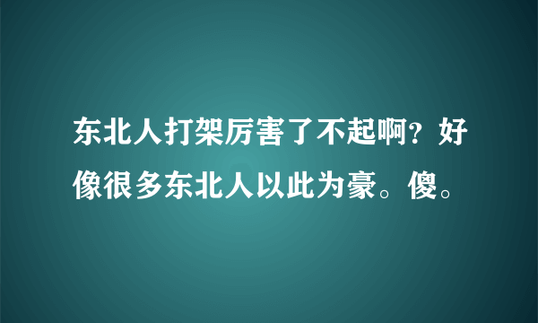 东北人打架厉害了不起啊？好像很多东北人以此为豪。傻。