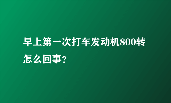 早上第一次打车发动机800转怎么回事？