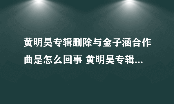 黄明昊专辑删除与金子涵合作曲是怎么回事 黄明昊专辑删除与金子涵合作曲原因是什么