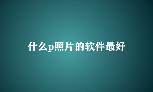 什么p照片的软件最好