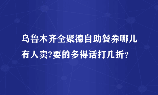 乌鲁木齐全聚德自助餐券哪儿有人卖?要的多得话打几折？