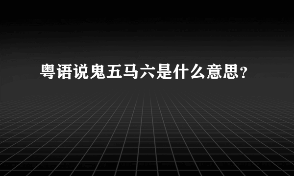 粤语说鬼五马六是什么意思？