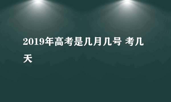 2019年高考是几月几号 考几天