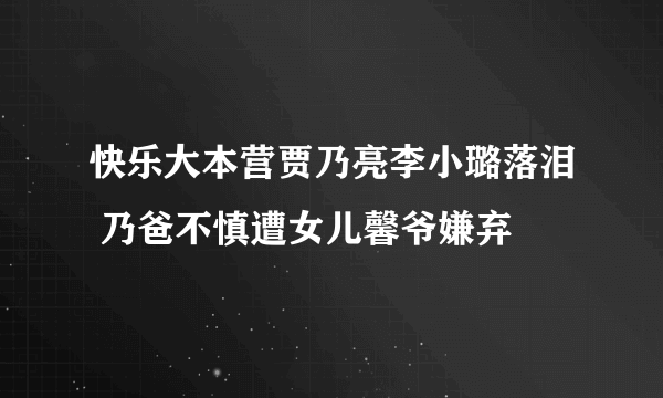 快乐大本营贾乃亮李小璐落泪 乃爸不慎遭女儿馨爷嫌弃