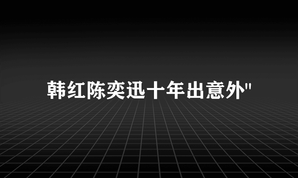 韩红陈奕迅十年出意外