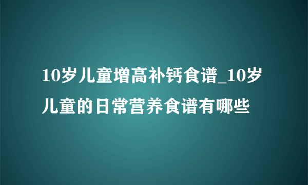 10岁儿童增高补钙食谱_10岁儿童的日常营养食谱有哪些